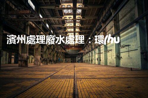 濱州處理廢水處理：環(huán)保新篇章？